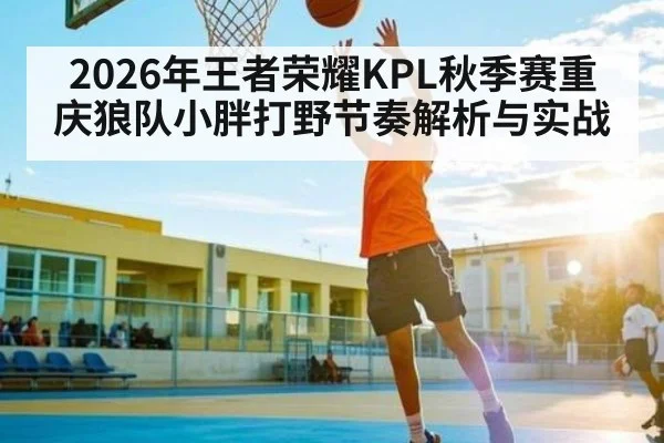 2026年王者荣耀KPL秋季赛重庆狼队小胖打野节奏解析与实战