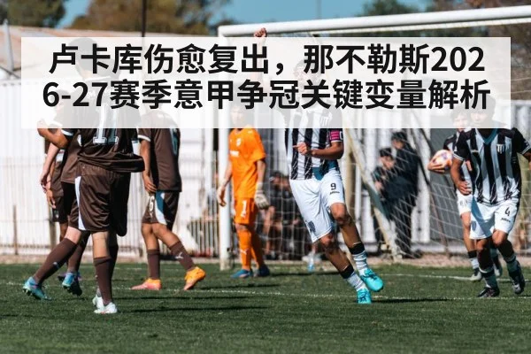 卢卡库伤愈复出,那不勒斯2026-27赛季意甲争冠关键变量解析