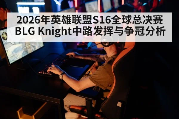 2026年英雄联盟S16全球总决赛BLG Knight中路发挥与争冠分析